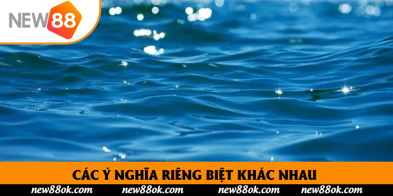 Các ý nghĩa riêng biệt khác nhau trong từng trường hợp giấc mơ về nước